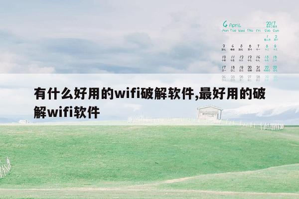 有什么好用的wifi破解软件,最好用的破解wifi软件