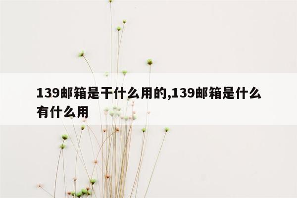 139邮箱是干什么用的,139邮箱是什么有什么用