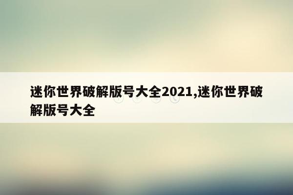 迷你世界破解版号大全2021,迷你世界破解版号大全