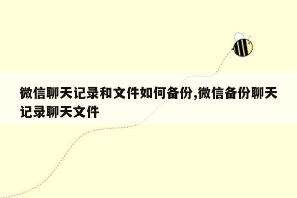 微信聊天记录和文件如何备份,微信备份聊天记录聊天文件