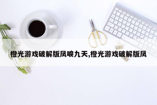 橙光游戏破解版凤唳九天,橙光游戏破解版凤