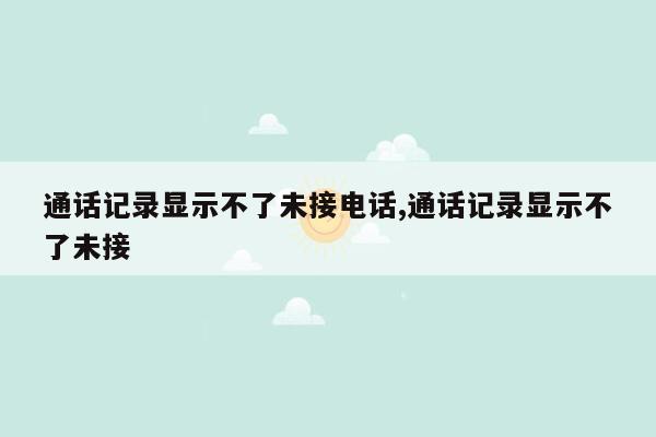 通话记录显示不了未接电话,通话记录显示不了未接