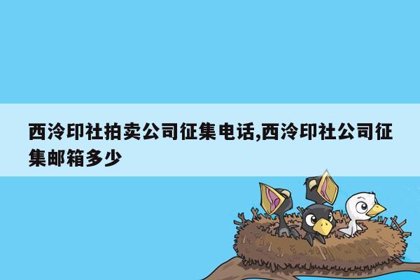 西泠印社拍卖公司征集电话,西泠印社公司征集邮箱多少