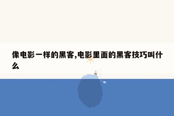 像电影一样的黑客,电影里面的黑客技巧叫什么