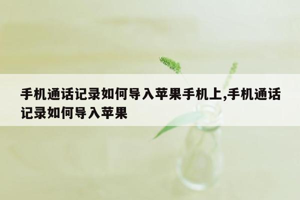 手机通话记录如何导入苹果手机上,手机通话记录如何导入苹果