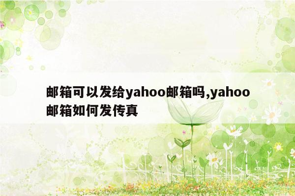 邮箱可以发给yahoo邮箱吗,yahoo邮箱如何发传真