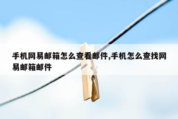 手机网易邮箱怎么查看邮件,手机怎么查找网易邮箱邮件