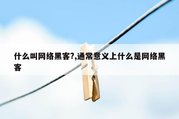 什么叫网络黑客?,通常意义上什么是网络黑客