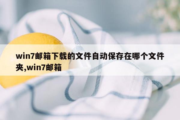 win7邮箱下载的文件自动保存在哪个文件夹,win7邮箱