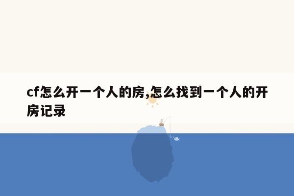 cf怎么开一个人的房,怎么找到一个人的开房记录