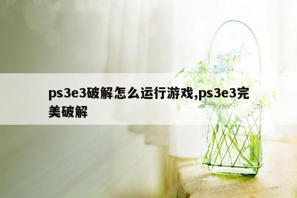 ps3e3破解怎么运行游戏,ps3e3完美破解