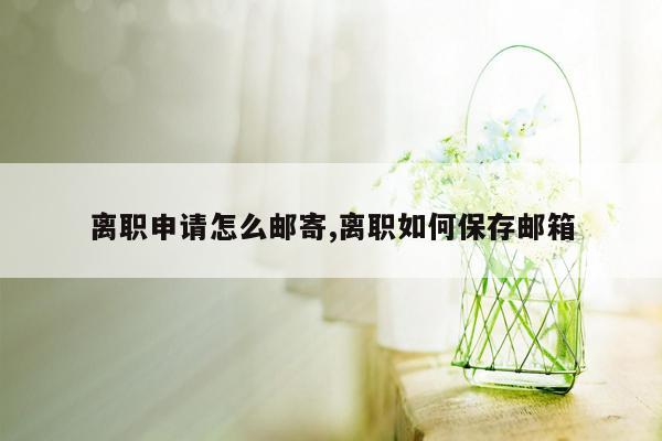 离职申请怎么邮寄,离职如何保存邮箱