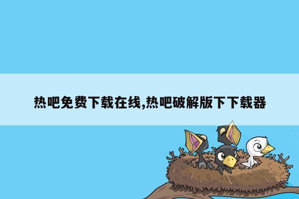 热吧免费下载在线,热吧破解版下下载器