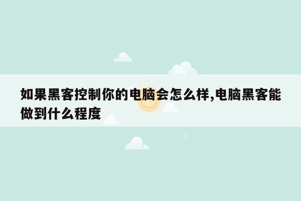 如果黑客控制你的电脑会怎么样,电脑黑客能做到什么程度