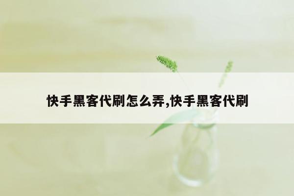 快手黑客代刷怎么弄,快手黑客代刷