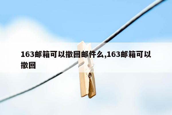 163邮箱可以撤回邮件么,163邮箱可以撤回