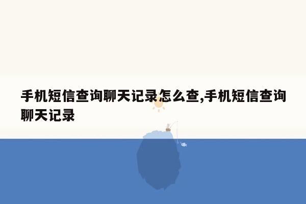 手机短信查询聊天记录怎么查,手机短信查询聊天记录