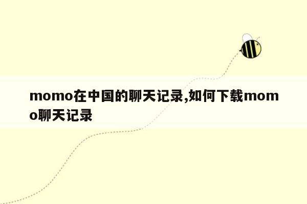 momo在中国的聊天记录,如何下载momo聊天记录