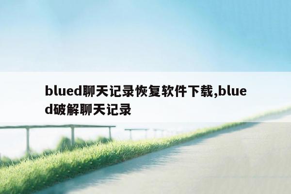 blued聊天记录恢复软件下载,blued破解聊天记录