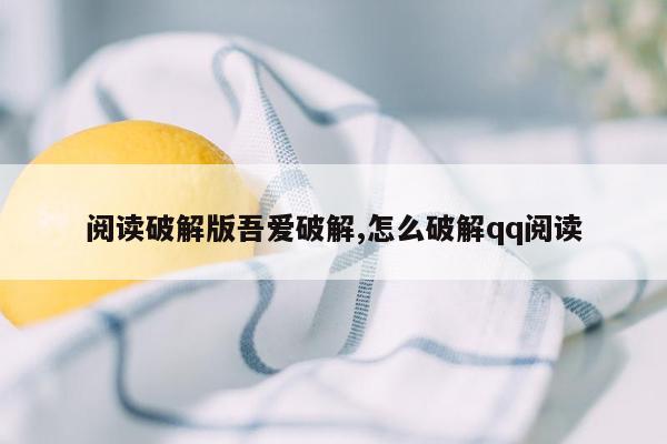 阅读破解版吾爱破解,怎么破解qq阅读