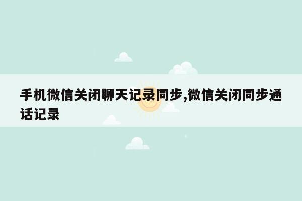 手机微信关闭聊天记录同步,微信关闭同步通话记录