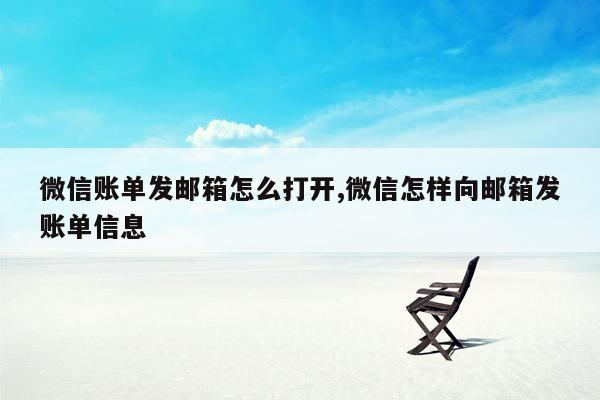 微信账单发邮箱怎么打开,微信怎样向邮箱发账单信息