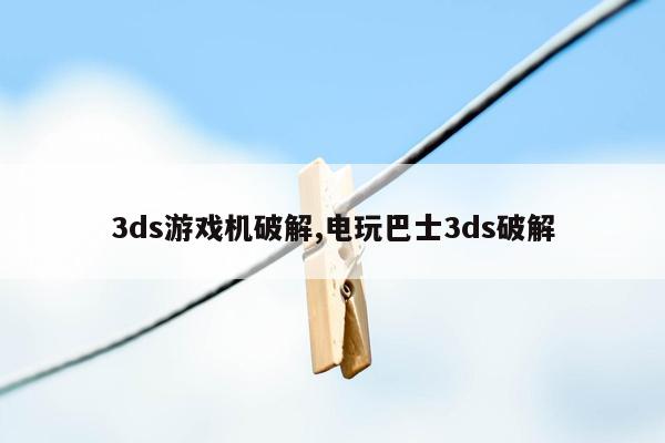 3ds游戏机破解,电玩巴士3ds破解