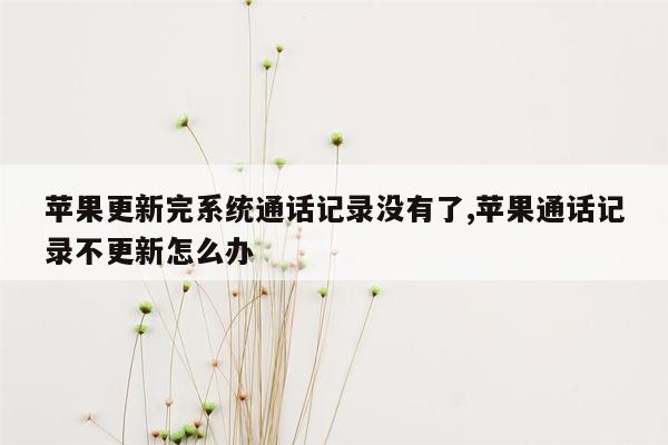 苹果更新完系统通话记录没有了,苹果通话记录不更新怎么办