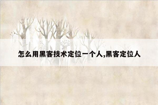 怎么用黑客技术定位一个人,黑客定位人