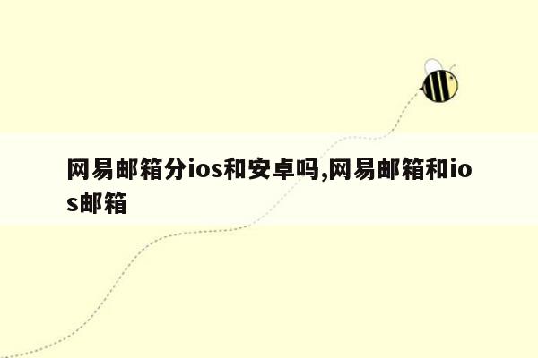 网易邮箱分ios和安卓吗,网易邮箱和ios邮箱