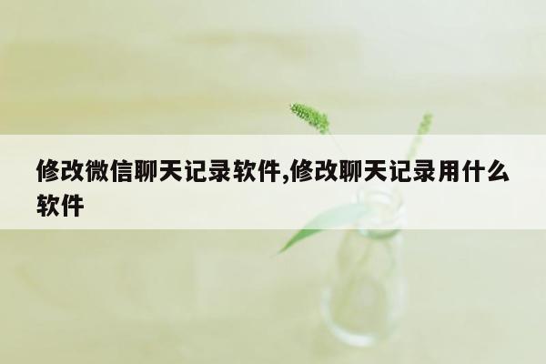 修改微信聊天记录软件,修改聊天记录用什么软件