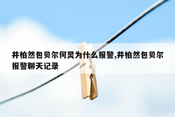 井柏然包贝尔何炅为什么报警,井柏然包贝尔报警聊天记录