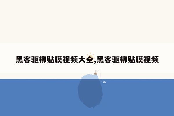 黑客驱柳贴膜视频大全,黑客驱柳贴膜视频