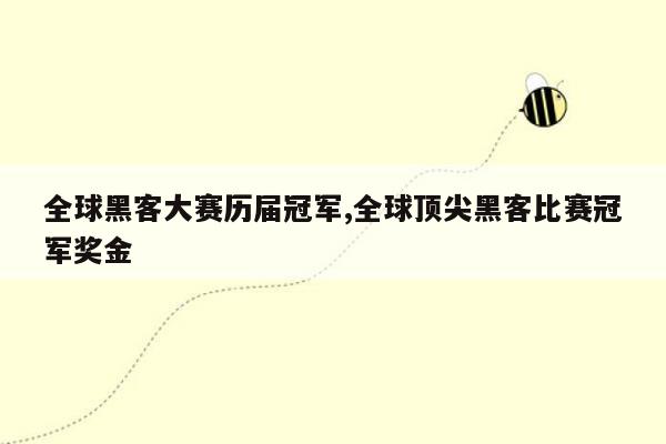 全球黑客大赛历届冠军,全球顶尖黑客比赛冠军奖金