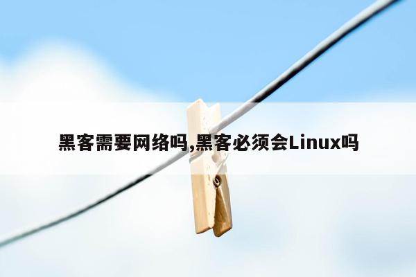 黑客需要网络吗,黑客必须会Linux吗