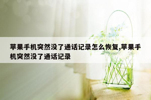 苹果手机突然没了通话记录怎么恢复,苹果手机突然没了通话记录