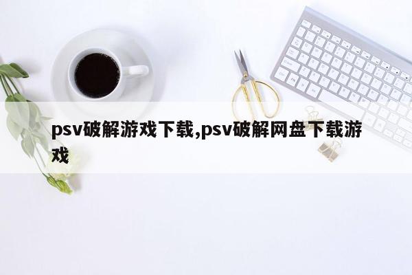 psv破解游戏下载,psv破解网盘下载游戏