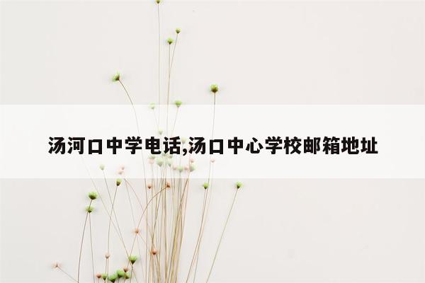 汤河口中学电话,汤口中心学校邮箱地址