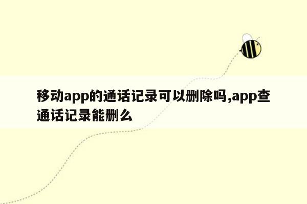 移动app的通话记录可以删除吗,app查通话记录能删么