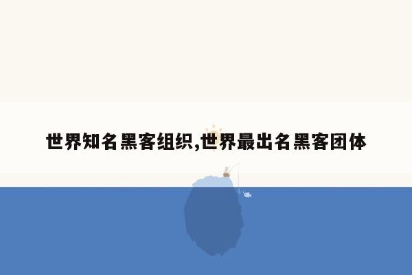 世界知名黑客组织,世界最出名黑客团体