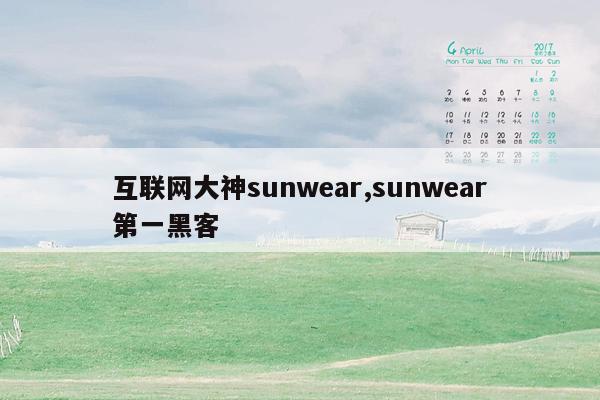 互联网大神sunwear,sunwear第一黑客