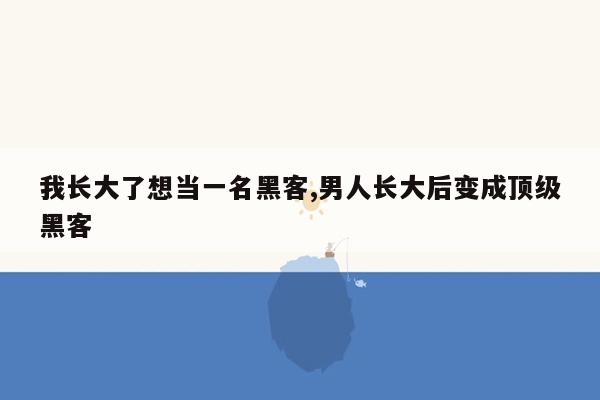 我长大了想当一名黑客,男人长大后变成顶级黑客