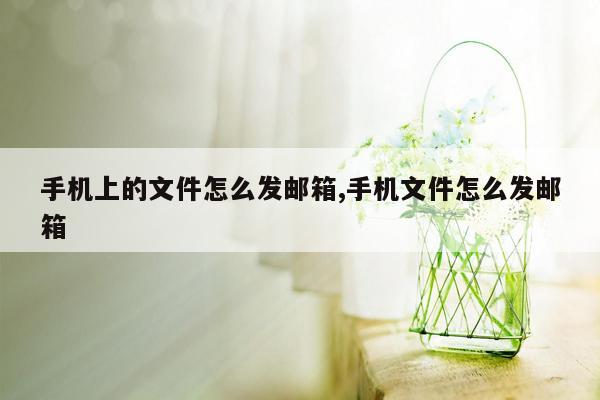 手机上的文件怎么发邮箱,手机文件怎么发邮箱