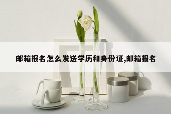 邮箱报名怎么发送学历和身份证,邮箱报名