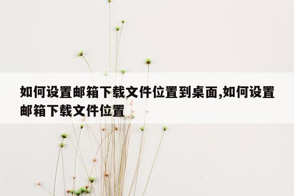 如何设置邮箱下载文件位置到桌面,如何设置邮箱下载文件位置