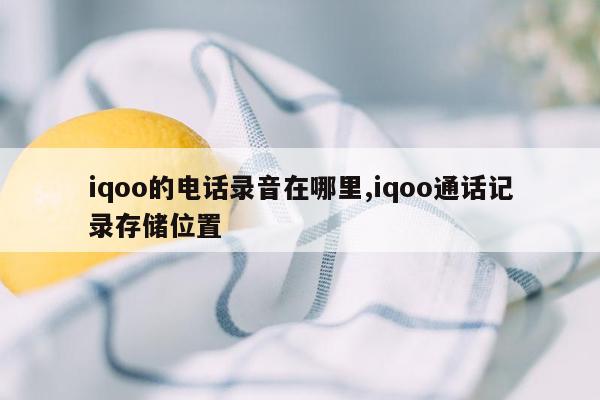 iqoo的电话录音在哪里,iqoo通话记录存储位置