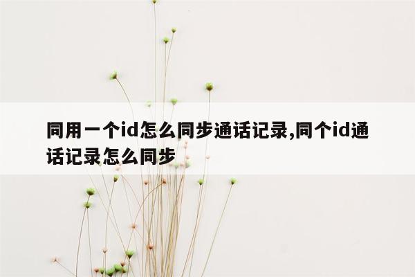 同用一个id怎么同步通话记录,同个id通话记录怎么同步