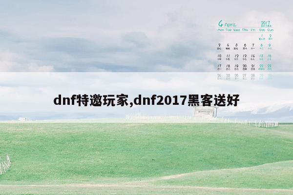 dnf特邀玩家,dnf2017黑客送好