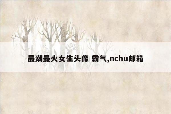 最潮最火女生头像 霸气,nchu邮箱