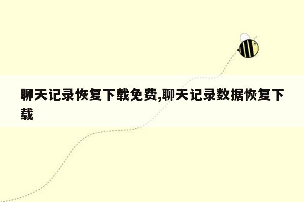 聊天记录恢复下载免费,聊天记录数据恢复下载